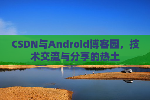 CSDN与Android博客园,技术交流与分享的热土