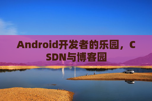 Android开发者的乐园,CSDN与博客园