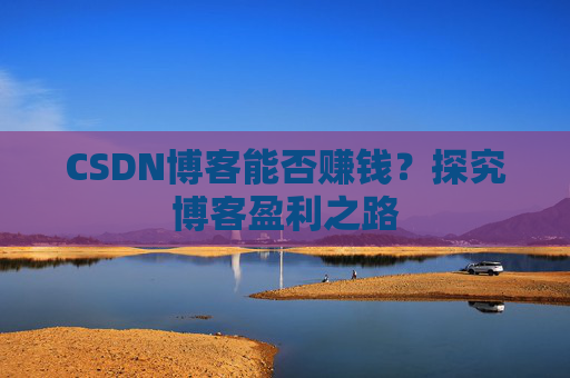 CSDN博客能否赚钱？探究博客盈利之路