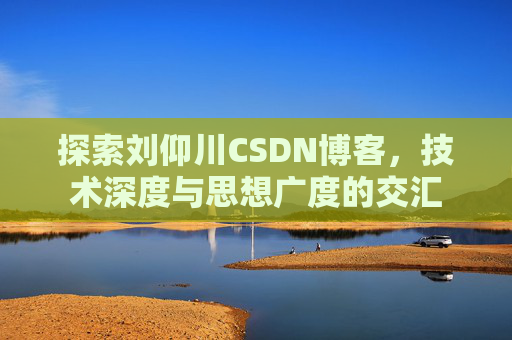 探索刘仰川CSDN博客，技术深度与思想广度的交汇